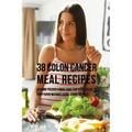 38 Colon Cancer Meal Recipes: Vitamin Packed Foods That the Body Needs To Fight Back Without Using Drugs or Pills