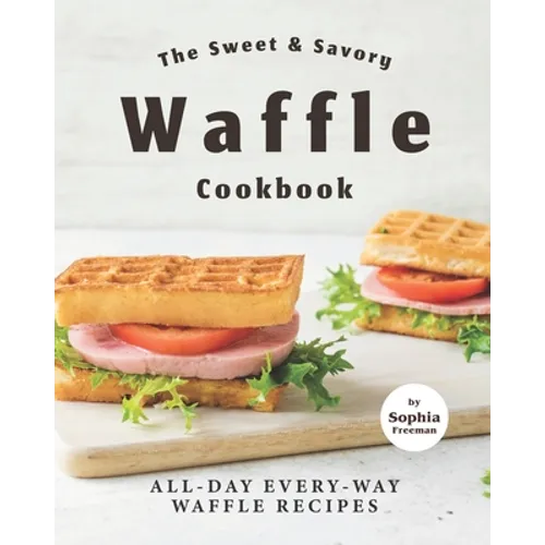 The Sweet & Savory Waffle Cookbook: All-Day Every-Way Waffle Recipes