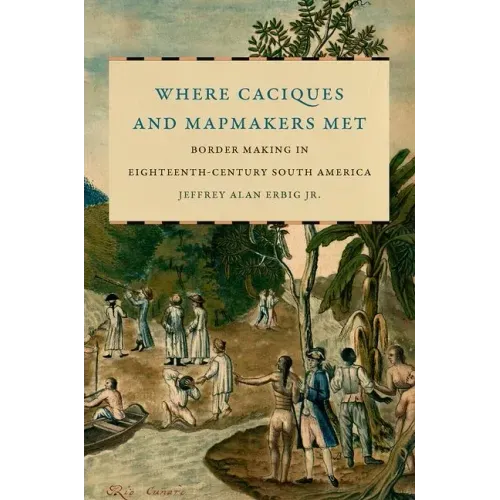 Where Caciques and Mapmakers Met: Border Making in Eighteenth-Century South America