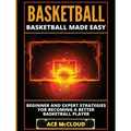 Basketball: Basketball Made Easy: Beginner and Expert Strategies For Becoming A Better Basketball Player