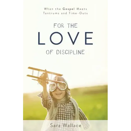 For the Love of Discipline: When the Gospel Meets Tantrums and Time-Outs