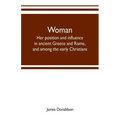 Woman; her position and influence in ancient Greece and Rome, and among the early Christians