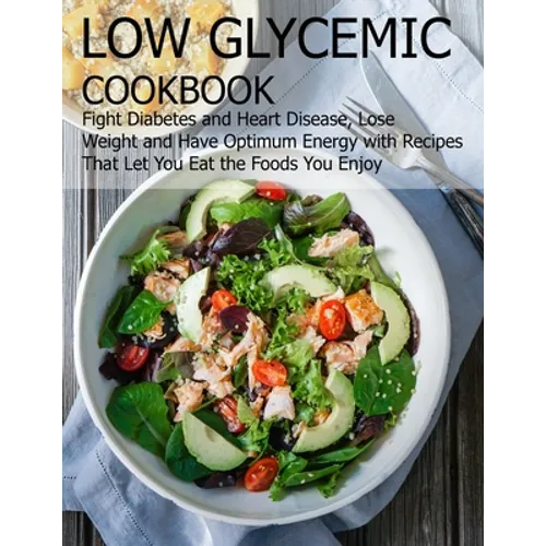 Low glycemic cookbook: Fight Diabetes anh Heart Disease, Lose Weight and Have Optimum Energy with Recipes that Let you Eat the foods You Enjo