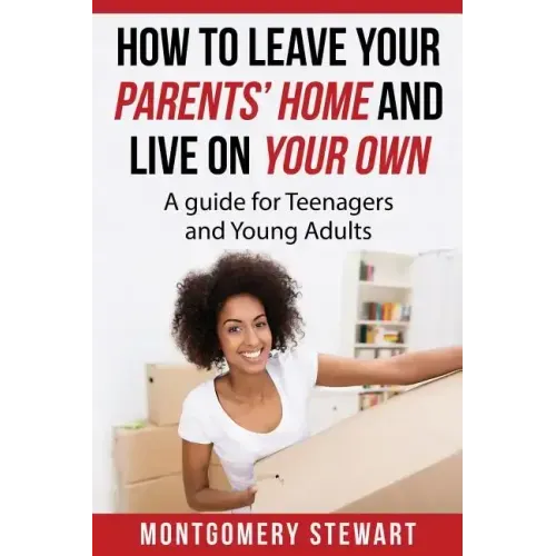 How To Leave Your Parent's Home & Live On Your Own: A Guide for Teenagers and Young Adults