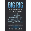 Big Rig Business Startup: How to Start, Run & Grow a Successful Trucking Company