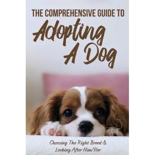 The Comprehensive Guide To Adopting A Dog: Choosing The Right Breed & Looking After Him/Her: What To Know Before You Adopt A Dog