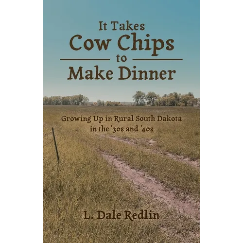 It Takes Cow Chips to Make Dinner: Growing Up in Rural South Dakota in the '30s and '40s