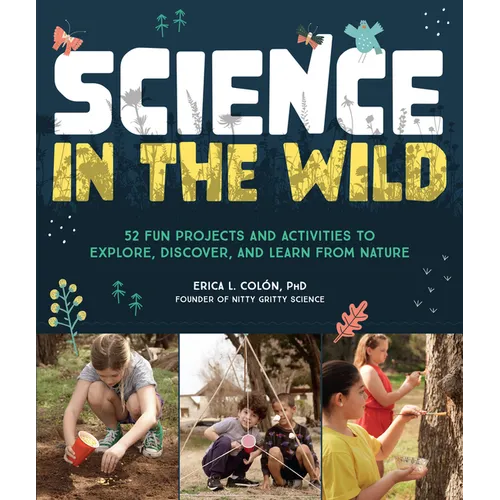 Science in the Wild: 52 Fun Projects and Activities to Explore, Discover, and Learn from Nature