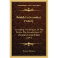 British Ecclesiastical History: Including the Religion of the Druids, the Introduction of Christianity Into Britain (1847)