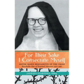 For Their Sake I Consecrate Myself: Sister Maria Bernadette of the Cross (Benedictine Nun of Perpetual Adoration 1927-1963)