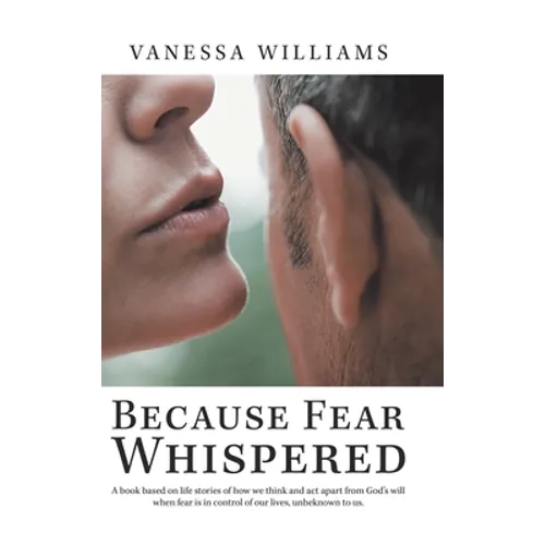 Because Fear Whispered: A Book Based on Life Stories of How We Think and Act Apart from God's Will When Fear Is in Control of Our Lives, Unbek