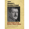 Albania's Greatest Friend: Aubrey Herbert and the Making of Modern Albania: Diaries and Papers 1904-1923
