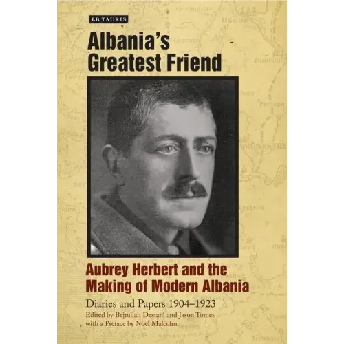 Albania's Greatest Friend: Aubrey Herbert and the Making of Modern Albania: Diaries and Papers 1904-1923
