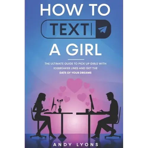 How to Text a Girl: The Ultimate Guide to Pick up Girls with Icebreaker Lines and Get the Date of your Dreams
