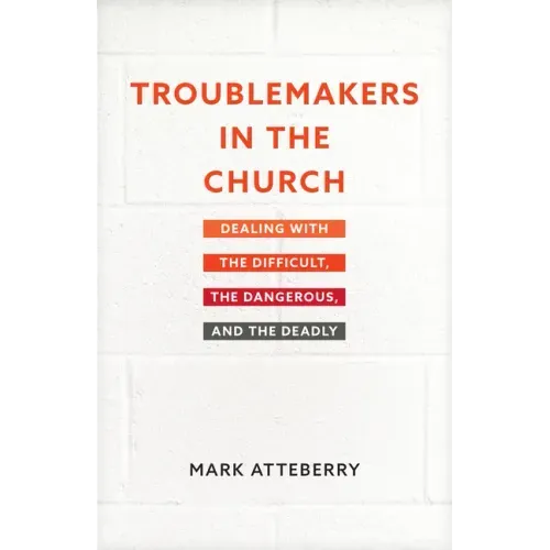 Troublemakers in the Church: Dealing with the Difficult, the Dangerous, and the Deadly
