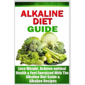 Alkaline Diet Guide: Lose Weight Quickly, Achieve Optimal Health, and Feel Energized with the Alkaline Diet and Alkaline Recipes