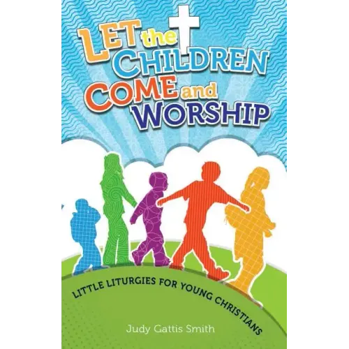 Let the Children Come and Worship: Little Liturgies for Young Christians