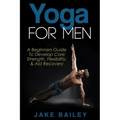 Yoga For Men: A Beginners Guide To Develop Core Strength, Flexibility and Aid Recovery