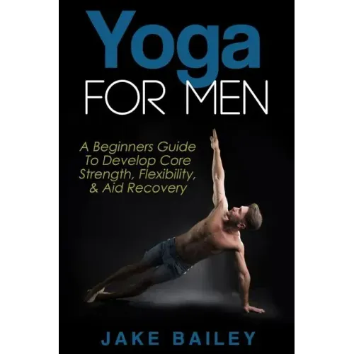 Yoga For Men: A Beginners Guide To Develop Core Strength, Flexibility and Aid Recovery