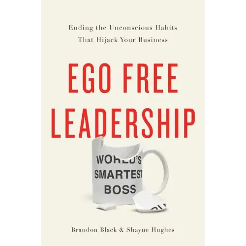 Ego Free Leadership: Ending the Unconscious Habits That Hijack Your Business