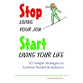Stop Living Your Job, Start Living Your Life: 85 Simple Strategies to Achieve Work/Life Balance