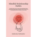 Mindful Relationship Habits: Complete Guide on How to Step by Step Build Mindful Habits Improving Your Relationships and Intimacy with Your Partner