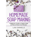 Homemade Soap Making: A Beginner's Guide to Natural and Organic Soap and Body Scrub Recipes