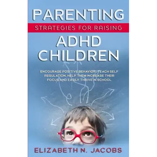Parenting Strategies for Raising ADHD Children: Encourage Positive Behavior, Teach Self Regulation, Help Them Increase Their Focus and Easily Thrive i