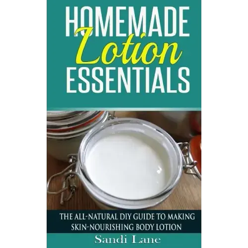 Homemade Lotion Essentials: The All-Natural DIY Guide to Making Skin-Nourishing Body Lotion