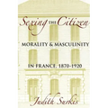 Sexing the Citizen: Morality and Masculinity in France, 1870-1920