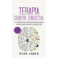 Terapia cognitiva conductual: Los 21 consejos y trucos más efectivos para volver a capacitar tu cerebro y superar la depresión, la ansiedad y fobias