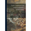 The Carpenter and Joiner's Assistant: Being a Comprehensive Treatise on the Selection, Preparation, and Strength of Materials, and the Mechanical Prin