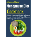 Menopause Diet Cookbook: Ultimate Proven Meal Recipe to Reverse Irregular Periods, Mood, Vaginal Dryness and Manage Early Menopause
