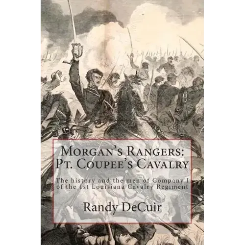 Morgan's Rangers: Pt. Coupee's Cavalry: The history and the men of Company I of the 1st Louisiana Cavalry Regiment
