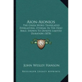 Aion-Aionios: The Greek Word Translated Everlasting, Eternal in the Holy Bible, Shown to Denote Limited Duration (1878)