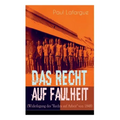 Das Recht auf Faulheit (Widerlegung des "Rechts auf Arbeit" von 1848): Ein verderbliches Dogma + Der Segen der Arbeit + Was aus der Überproduktion fol