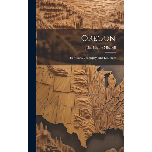 Oregon: Its History, Geography, And Resources