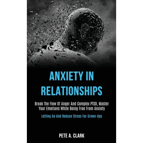 Anxiety in Relationships: Break the Flow of Anger and Complex Ptsd, Master Your Emotions While Being Free From Anxiety (Letting Go and Reduce St