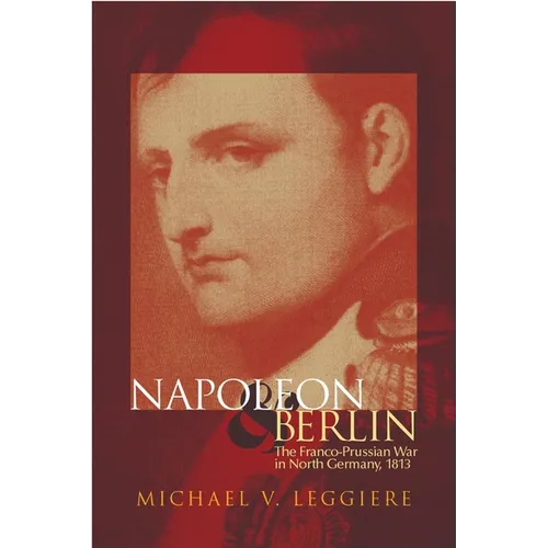 Napoleon and Berlin: The Franco-Prussian War in North Germany, 1813 Volume 1