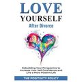 Love Yourself After Divorce: Rebuilding Your Perspective to Increase Your Self Confidence and Live a More Positive Life
