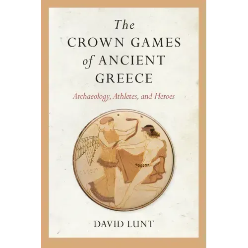 The Crown Games of Ancient Greece: Archaeology, Athletes, and Heroes