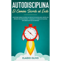 Autodisciplina: Camino secreto al éxito: Postpones tareas? Olvídate de proyectos inconclusos, adopta los métodos más innovadores y con