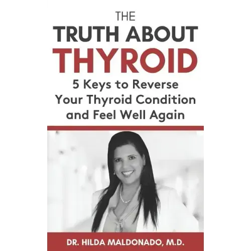 The Truth about Thyroid: 5 Keys to Reverse Your Thyroid Condition and Feel Well Again