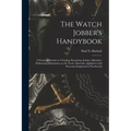 The Watch Jobber's Handybook: A Practical Manual on Cleaning, Repairing, & Adjusting: Embracing Information on the Tools, Materials, Appliances and