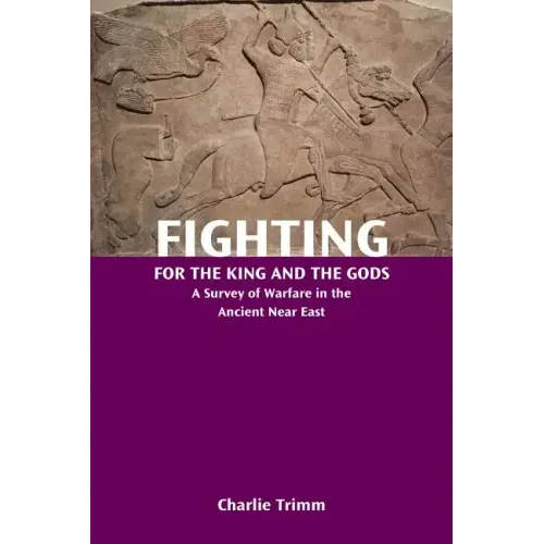 Fighting for the King and the Gods: A Survey of Warfare in the Ancient Near East