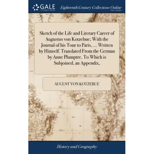 Sketch of the Life and Literary Career of Augustus von Kotzebue; With the Journal of his Tour to Paris, ... Written by Himself. Translated From the Ge