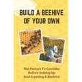 Build A Beehive Of Your Own: The Factors To Consider Before Setting Up And Creating A Beehive: Build Your Own Beehive
