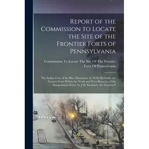 Report of the Commission to Locate the Site of the Frontier Forts of Pennsylvania: The Indian Forts of the Blue Mountains. by H.M. Richards. the Front