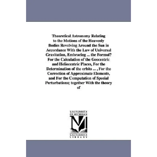 Theoretical Astronomy Relating to the Motions of the Heavenly Bodies Revolving Around the Sun in Accordance With the Law of Universal Gravitation, Emb