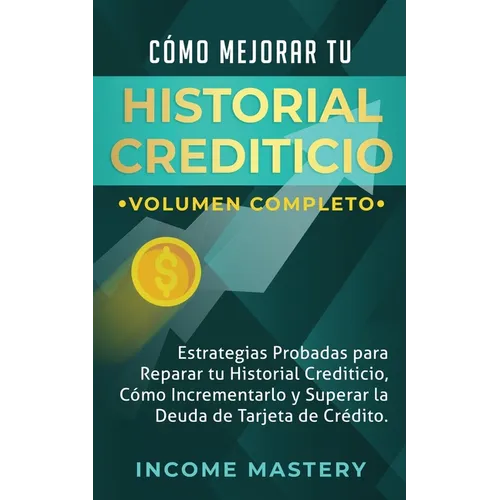 Cómo Mejorar Tu Historial Crediticio: Estrategias Probadas Para Reparar Tu Historial Crediticio, Cómo Incrementarlo y Superar La Deuda de Tarjeta de C